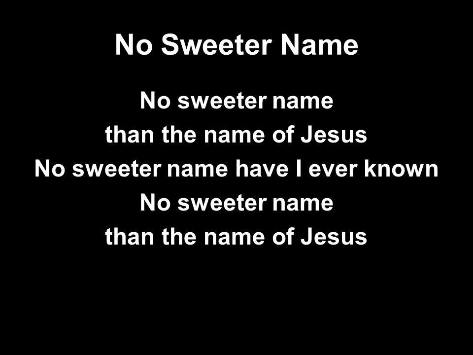 No Sweeter Name No sweeter name than the name of Jesus No sweeter name have I ever known