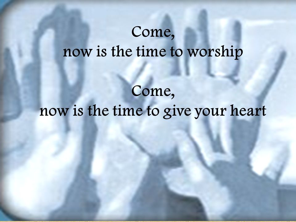 now is the time to worship now is the time to give your heart