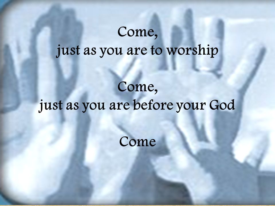 just as you are to worship just as you are before your God
