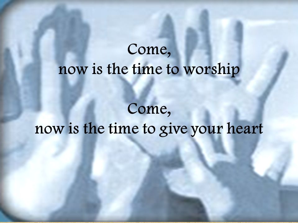 now is the time to worship now is the time to give your heart