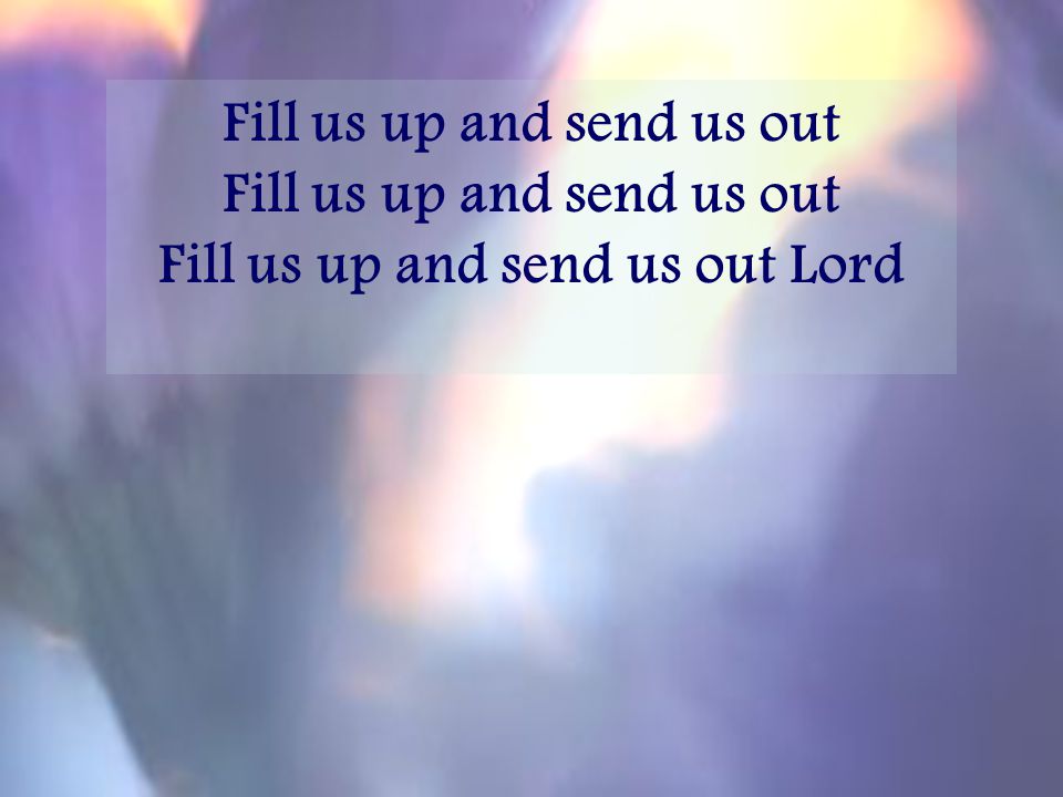 Fill us up and send us out Fill us up and send us out Lord