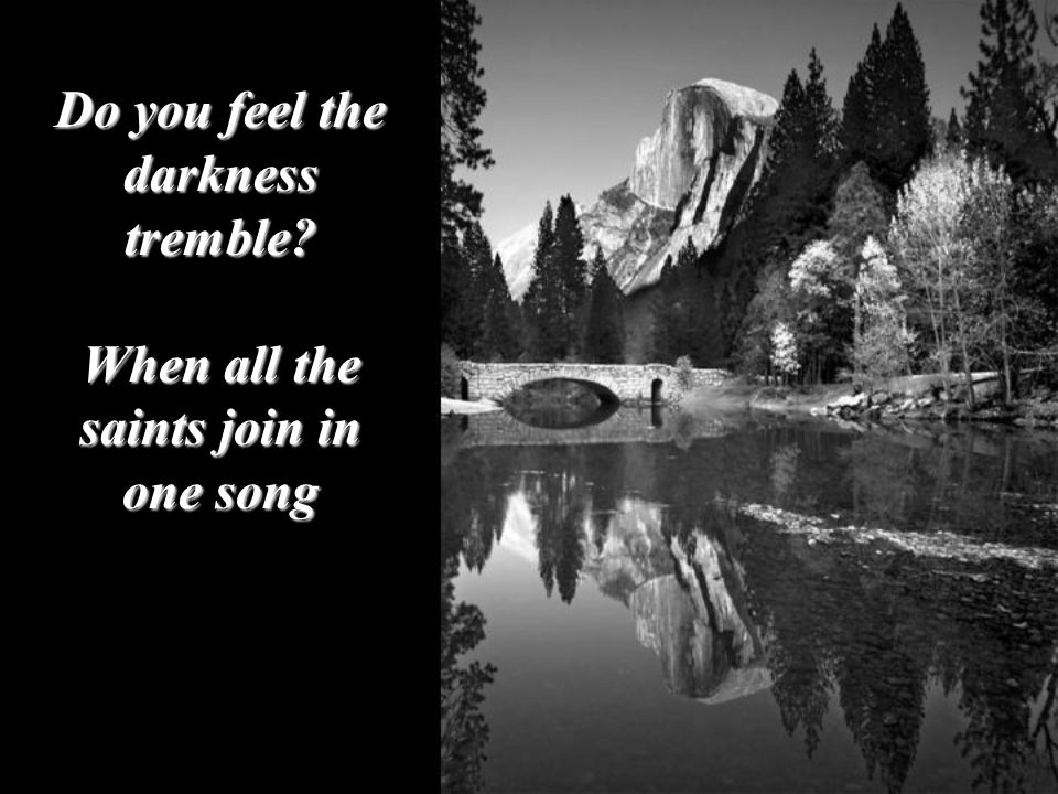 Do you feel the darkness tremble When all the saints join in one song