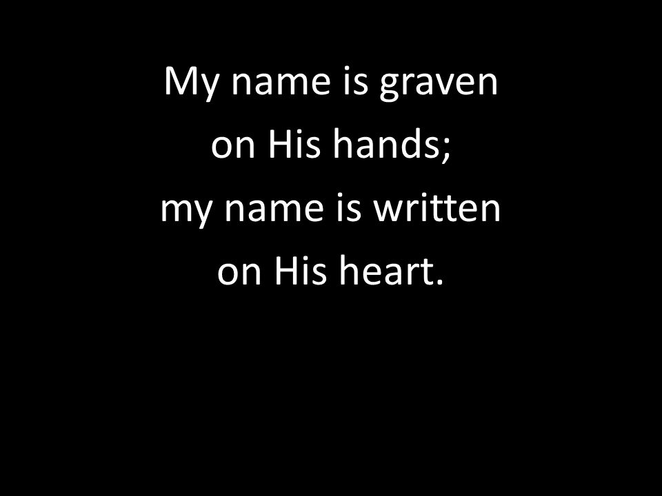 My name is graven on His hands; my name is written on His heart.