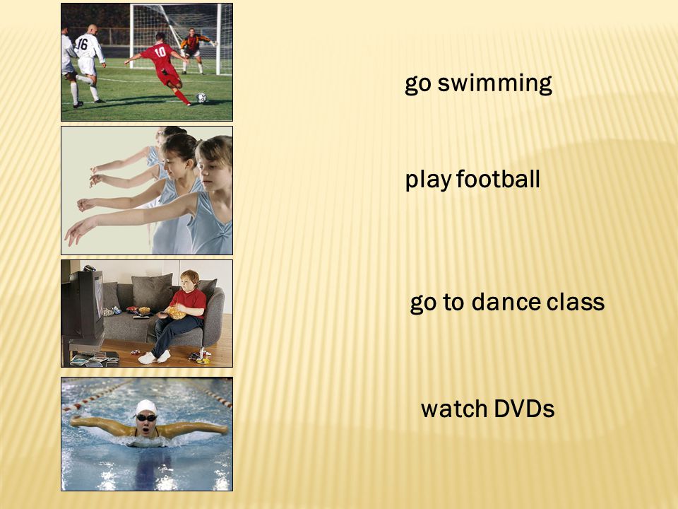 go swimming play football go to dance class watch DVDs