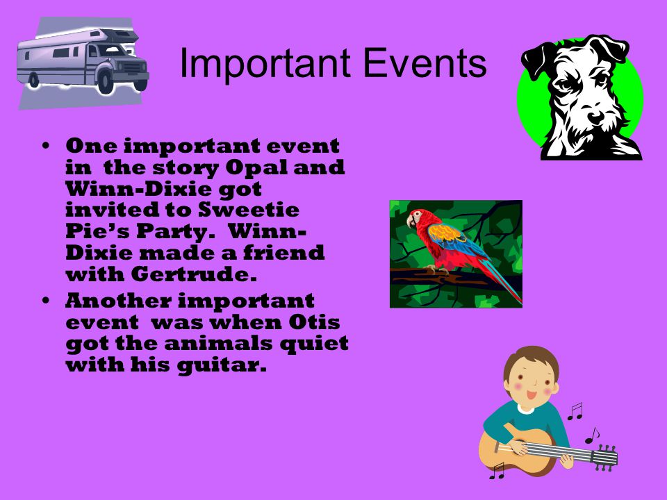 Important Events One important event in the story Opal and Winn-Dixie got invited to Sweetie Pie’s Party. Winn-Dixie made a friend with Gertrude.