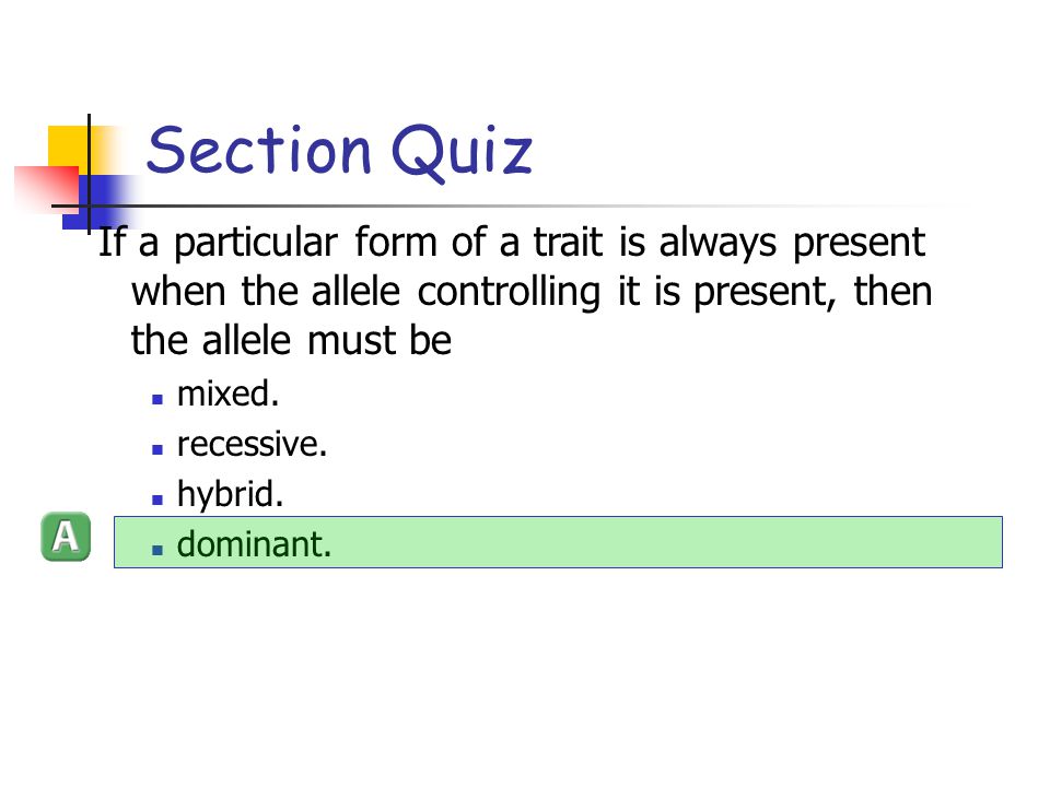 Section Quiz If a particular form of a trait is always present when the allele controlling it is present, then the allele must be.