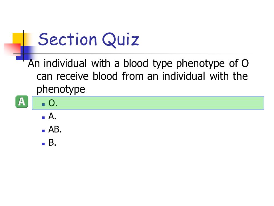 Section Quiz An individual with a blood type phenotype of O can receive blood from an individual with the phenotype.