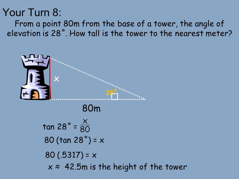 Your Turn 8: From a point 80m from the base of a tower, the angle of elevation is 28˚. How tall is the tower to the nearest meter