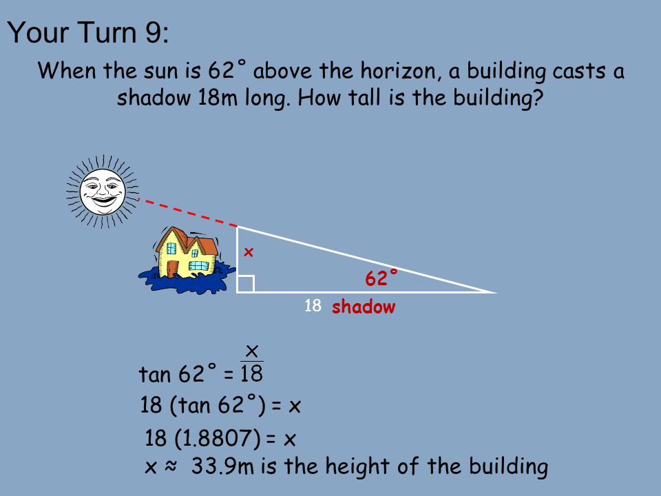 Your Turn 9: When the sun is 62˚ above the horizon, a building casts a shadow 18m long. How tall is the building