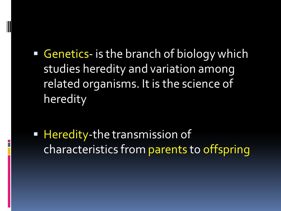 Genetics- is the branch of biology which studies heredity and variation among related organisms. It is the science of heredity