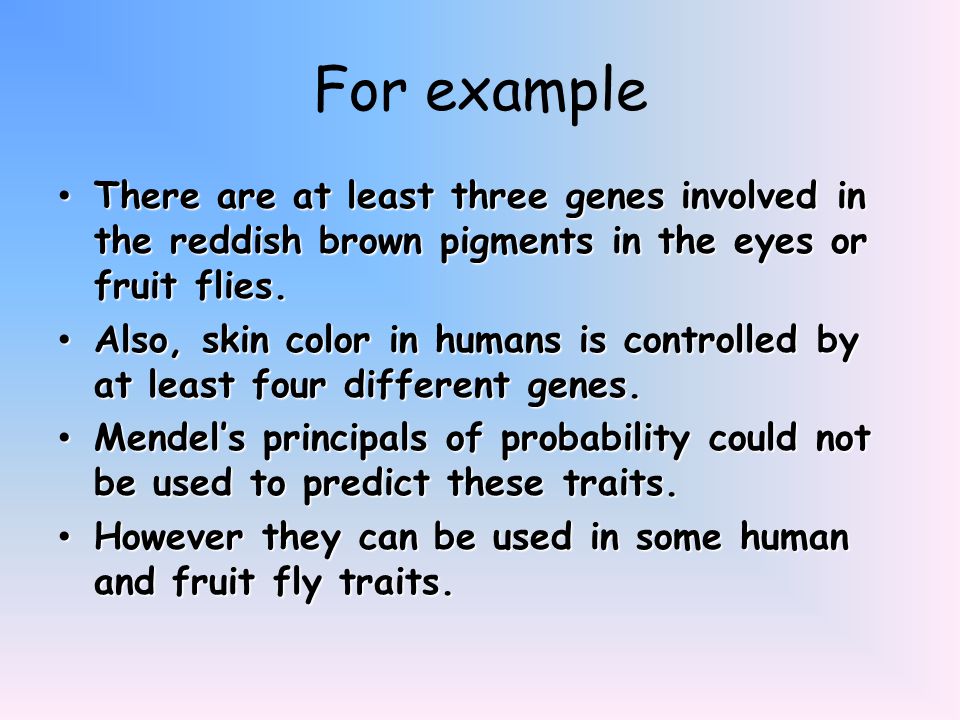 For example There are at least three genes involved in the reddish brown pigments in the eyes or fruit flies.