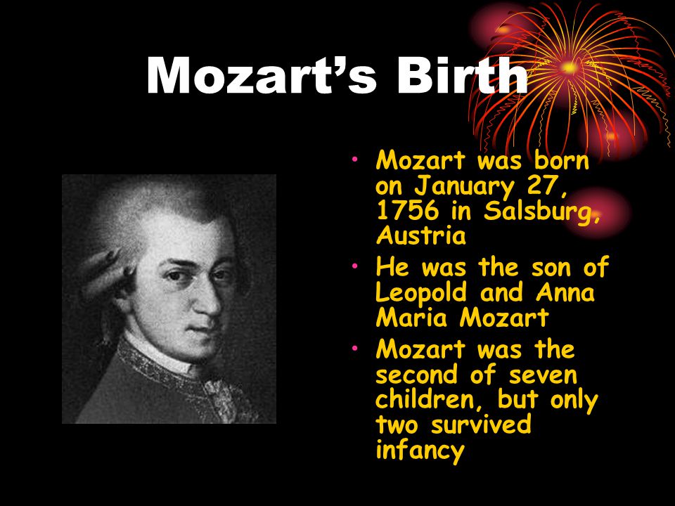 Mozart’s Birth Mozart was born on January 27, 1756 in Salsburg, Austria. He was the son of Leopold and Anna Maria Mozart.