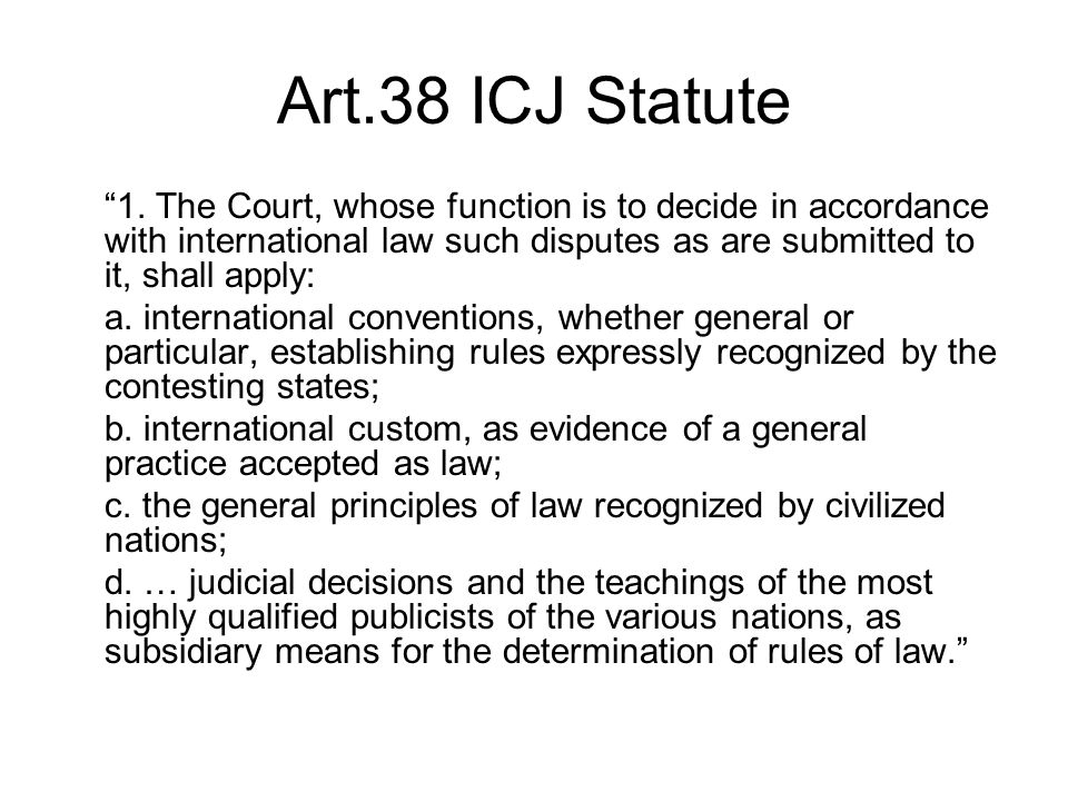 Art.38 ICJ Statute 1. The Court, whose function is to decide in accordance with international law such disputes as are submitted to it, shall apply: