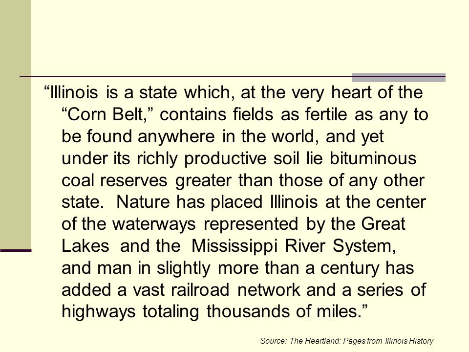 Illinois is a state which, at the very heart of the Corn Belt, contains fields as fertile as any to be found anywhere in the world, and yet under its richly productive soil lie bituminous coal reserves greater than those of any other state.