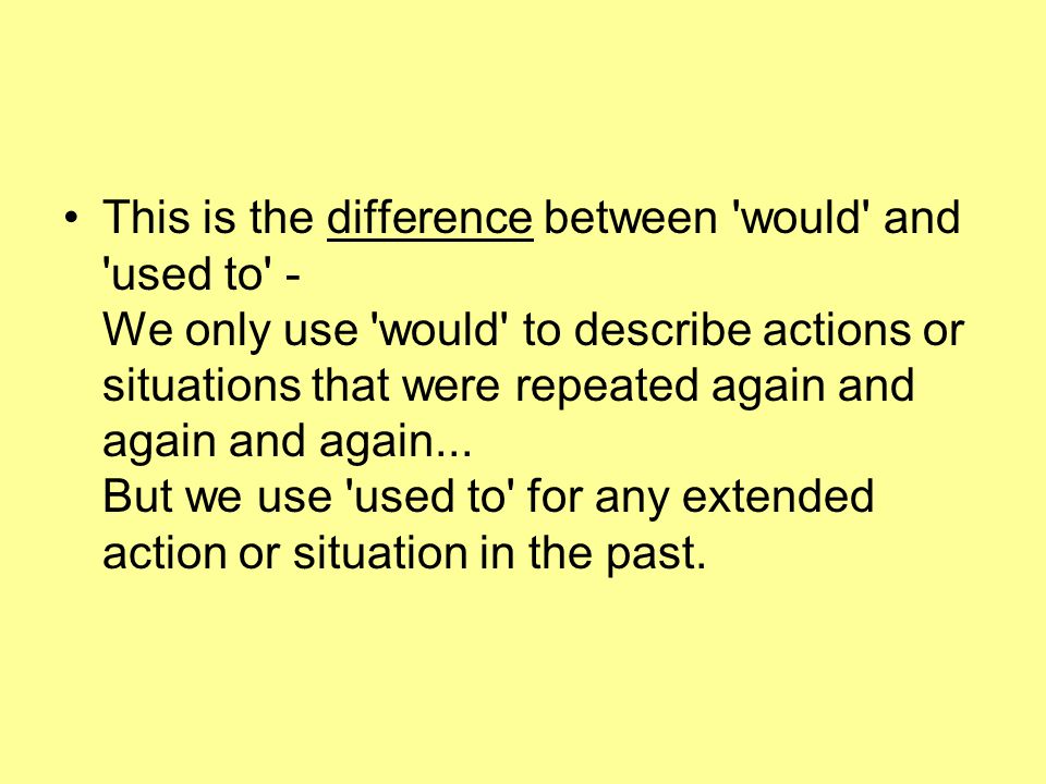 This is the difference between would and used to - We only use would to describe actions or situations that were repeated again and again and again...