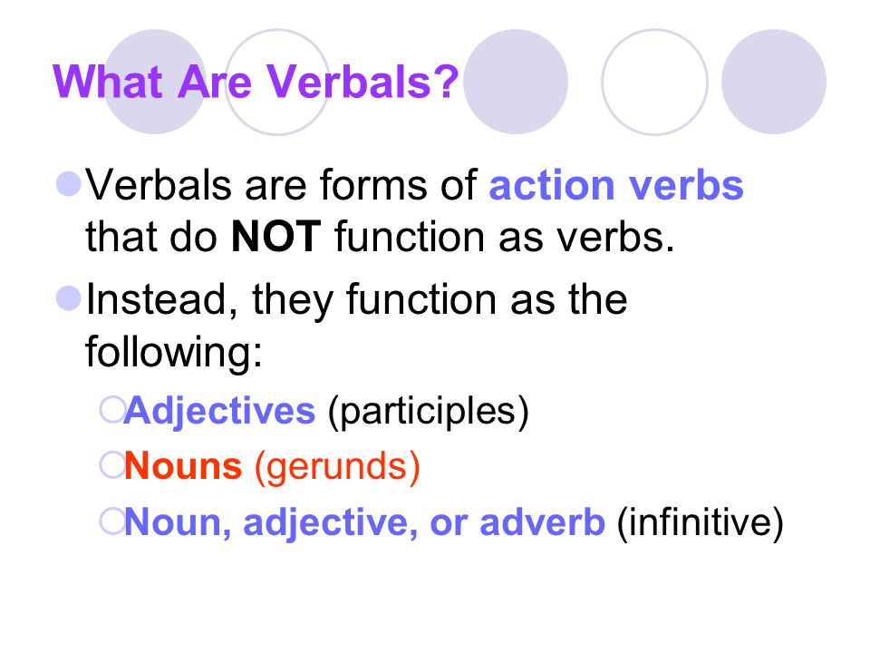 What Are Verbals Verbals are forms of action verbs that do NOT function as verbs. Instead, they function as the following: