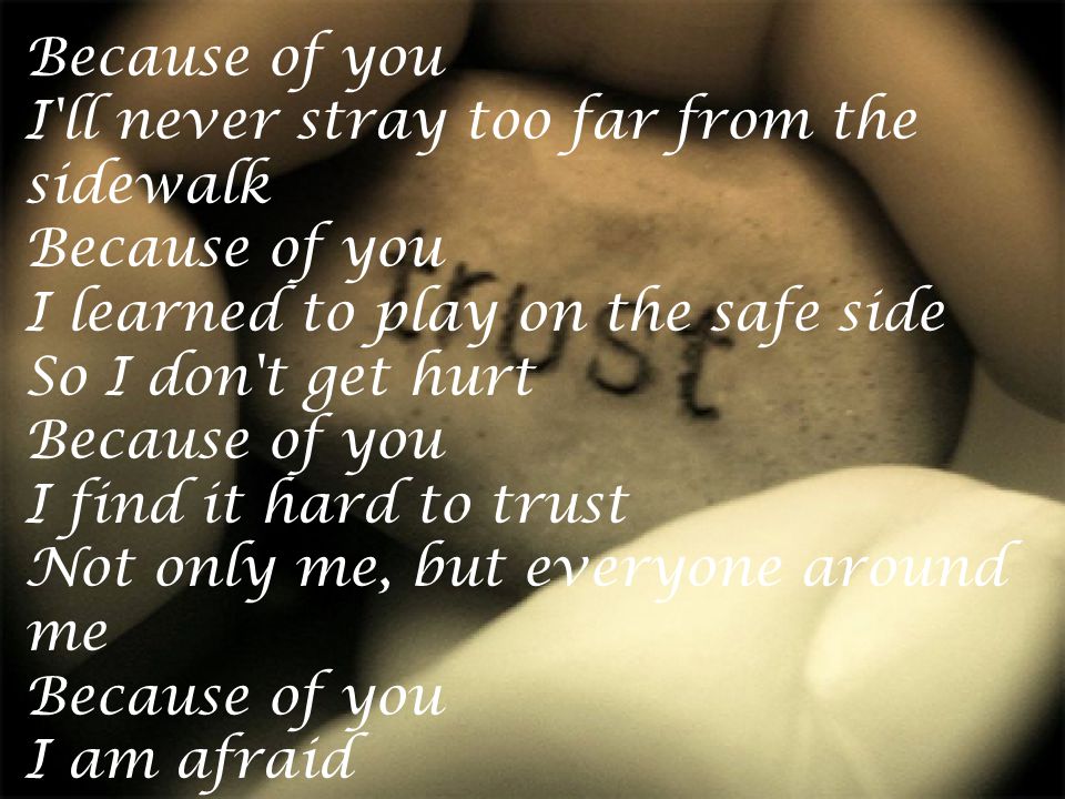 Because of you I ll never stray too far from the sidewalk Because of you I learned to play on the safe side So I don t get hurt Because of you I find it hard to trust Not only me, but everyone around me Because of you I am afraid