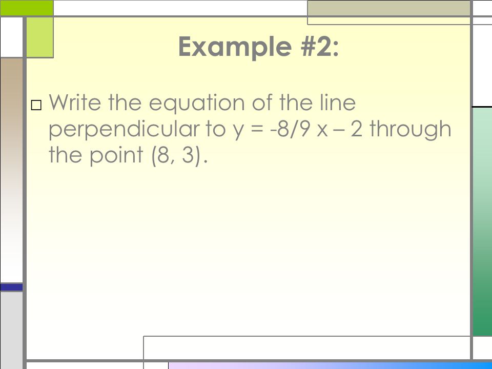 Example #2: Write the equation of the line perpendicular to y = -8/9 x – 2 through the point (8, 3).