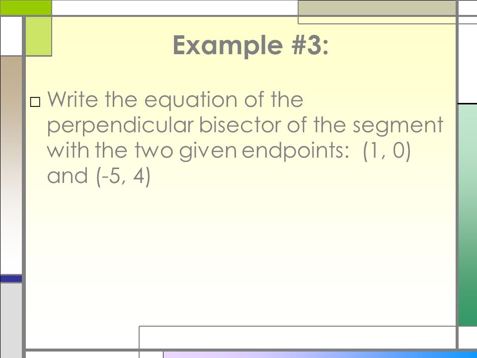Example #3: Write the equation of the perpendicular bisector of the segment with the two given endpoints: (1, 0) and (-5, 4)