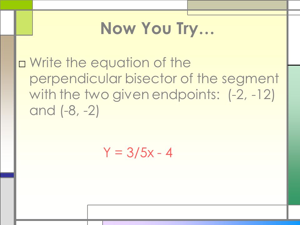 Now You Try… Write the equation of the perpendicular bisector of the segment with the two given endpoints: (-2, -12) and (-8, -2)