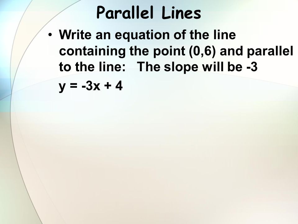 Parallel Lines Write an equation of the line containing the point (0,6) and parallel to the line: The slope will be -3.