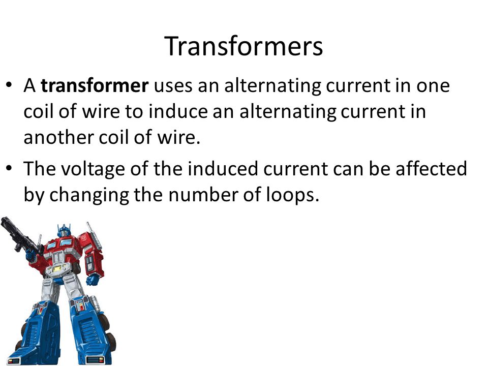Transformers A transformer uses an alternating current in one coil of wire to induce an alternating current in another coil of wire.