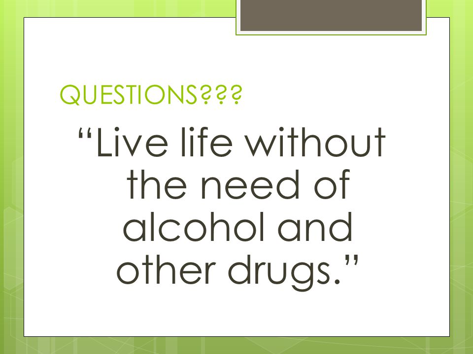 Live life without the need of alcohol and other drugs.