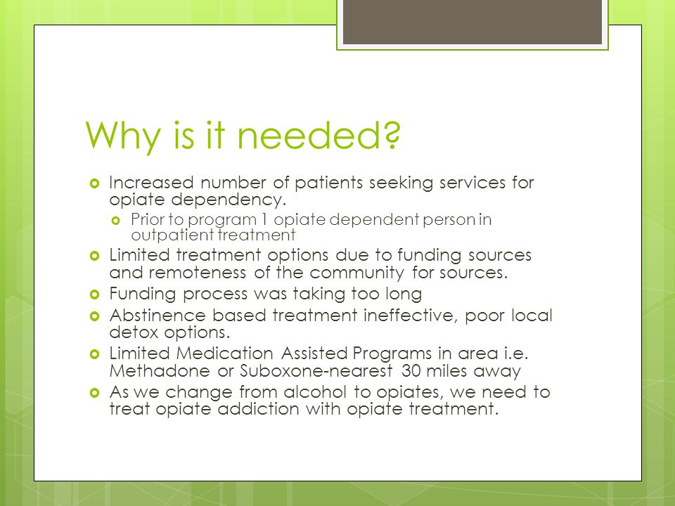 Why is it needed Increased number of patients seeking services for opiate dependency.