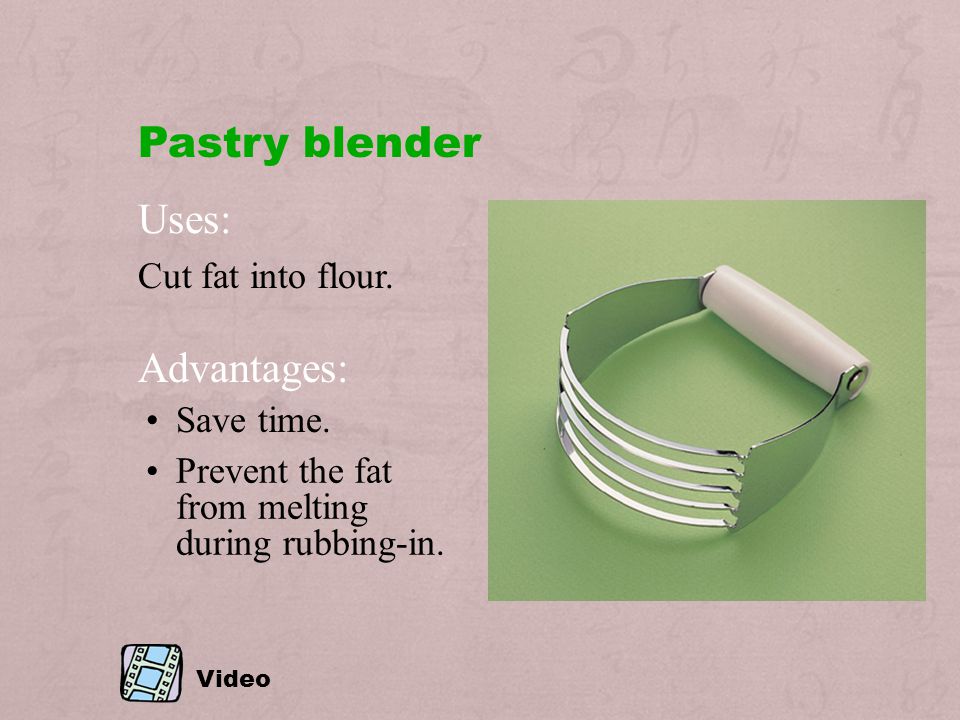 Pastry blender Uses: Advantages: Cut fat into flour. Save time.