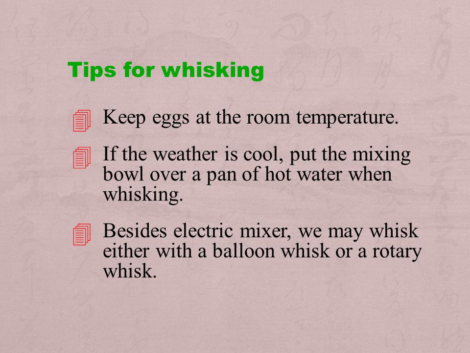    Tips for whisking Keep eggs at the room temperature.