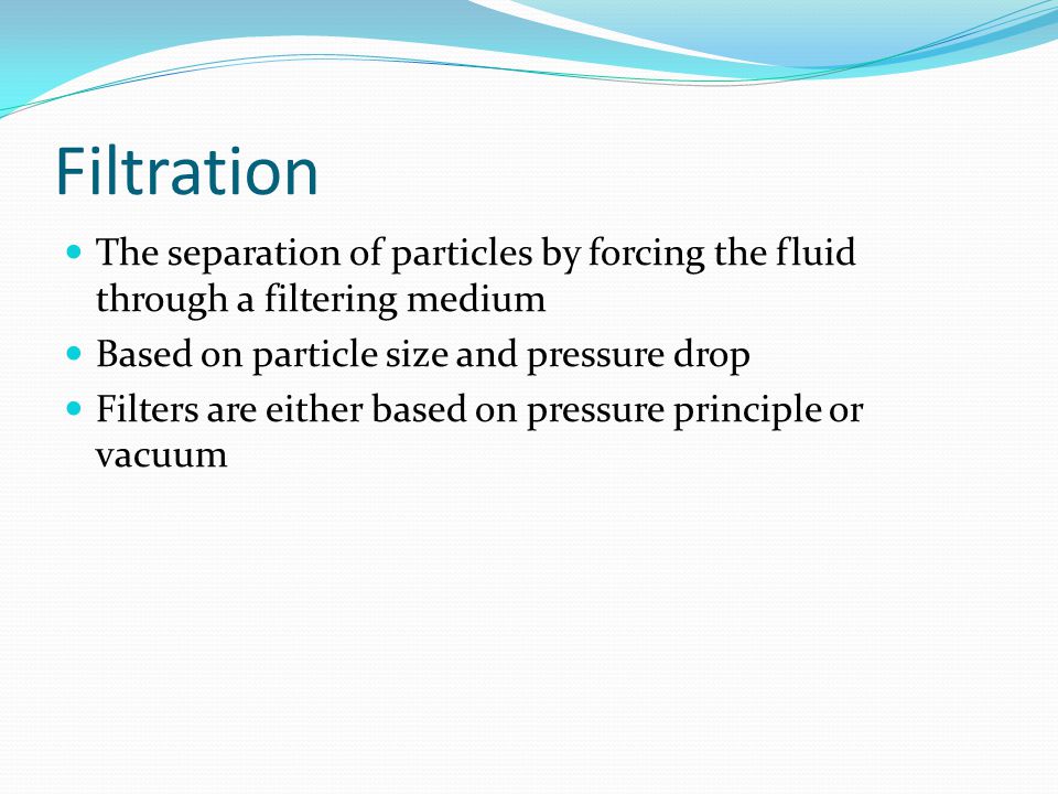 Filtration The separation of particles by forcing the fluid through a filtering medium. Based on particle size and pressure drop.