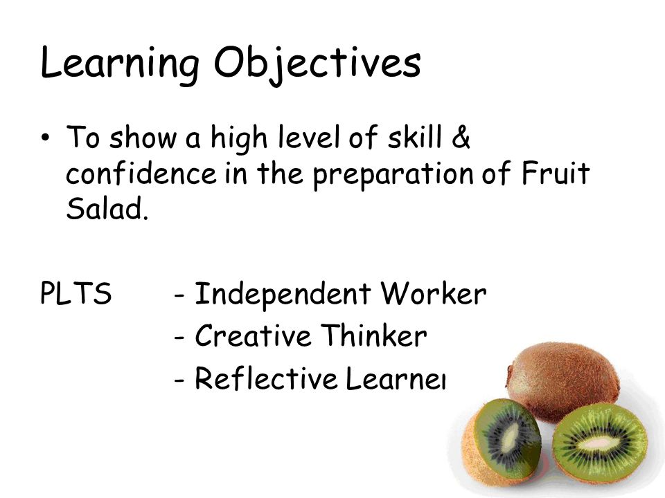 Learning Objectives To show a high level of skill & confidence in the preparation of Fruit Salad. PLTS - Independent Worker.