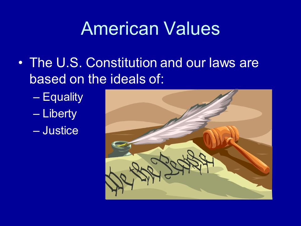 American Values The U.S. Constitution and our laws are based on the ideals of: Equality. Liberty.