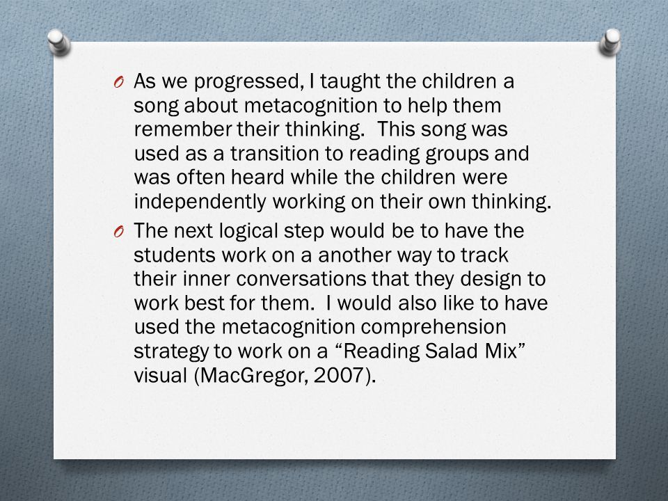 As we progressed, I taught the children a song about metacognition to help them remember their thinking. This song was used as a transition to reading groups and was often heard while the children were independently working on their own thinking.