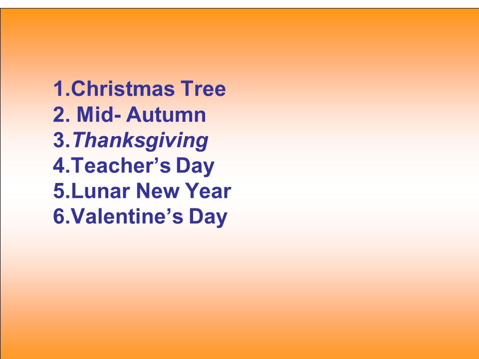 1.Christmas Tree 2. Mid- Autumn 3.Thanksgiving 4.Teacher’s Day 5.Lunar New Year 6.Valentine’s Day