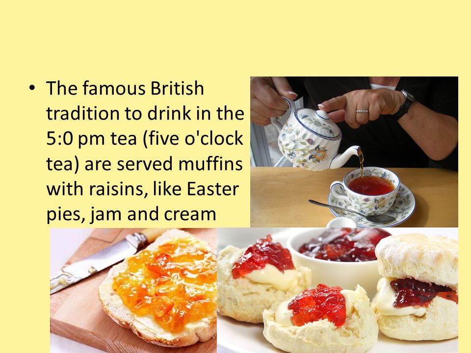 The famous British tradition to drink in the 5:0 pm tea (five o clock tea) are served muffins with raisins, like Easter pies, jam and cream