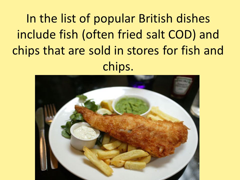 In the list of popular British dishes include fish (often fried salt COD) and chips that are sold in stores for fish and chips.