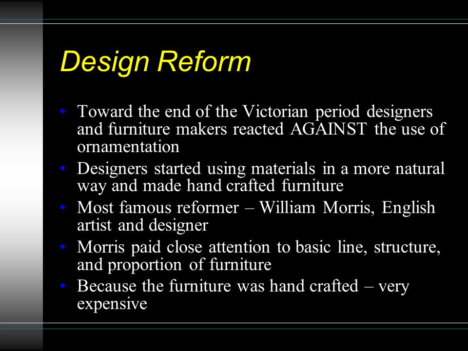 Design Reform Toward the end of the Victorian period designers and furniture makers reacted AGAINST the use of ornamentation.