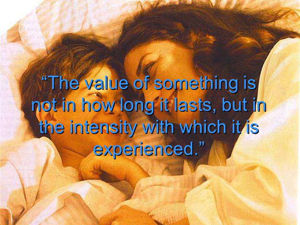The value of something is not in how long it lasts, but in the intensity with which it is experienced.