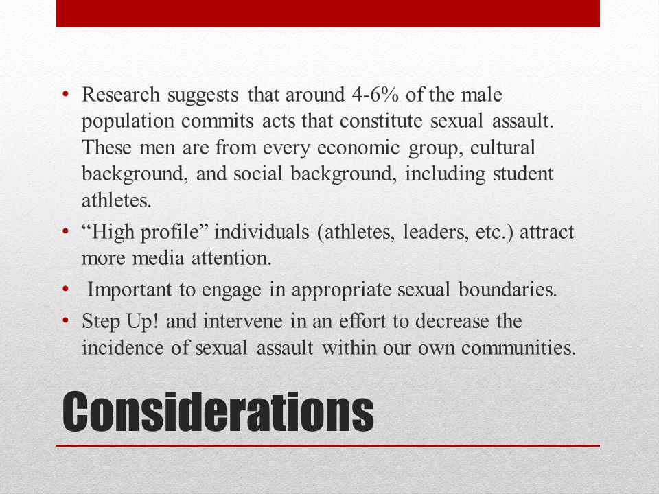 Research suggests that around 4-6% of the male population commits acts that constitute sexual assault. These men are from every economic group, cultural background, and social background, including student athletes.