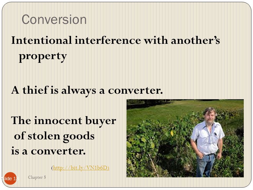 Conversion Intentional interference with another’s property A thief is always a converter. The innocent buyer of stolen goods is a converter.