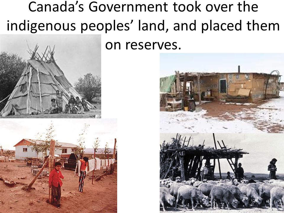 Canada’s Government took over the indigenous peoples’ land, and placed them on reserves.