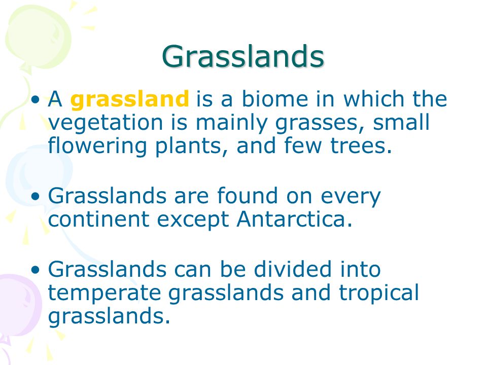 Grasslands A grassland is a biome in which the vegetation is mainly grasses, small flowering plants, and few trees.