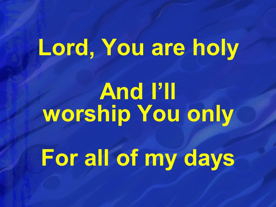 Lord, You are holy And I’ll worship You only For all of my days