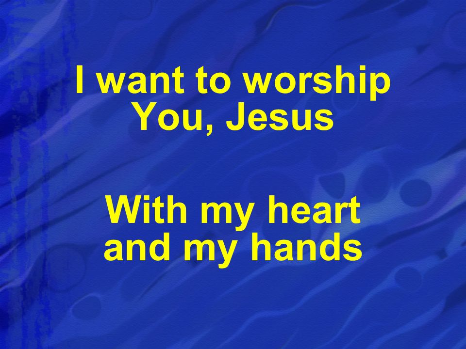 I want to worship You, Jesus With my heart and my hands
