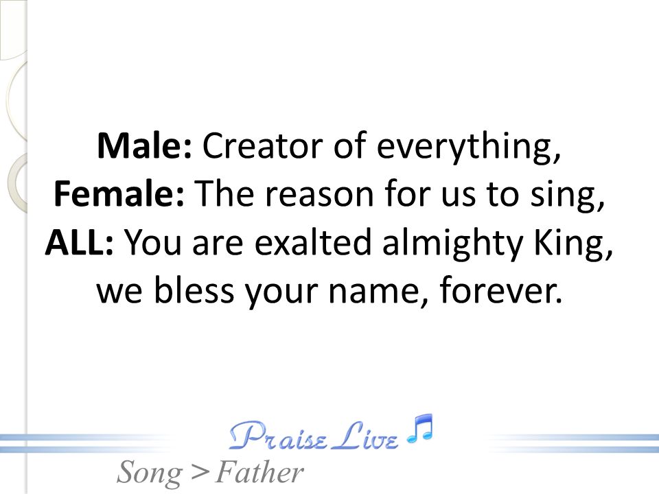 Male: Creator of everything, Female: The reason for us to sing, ALL: You are exalted almighty King, we bless your name, forever.