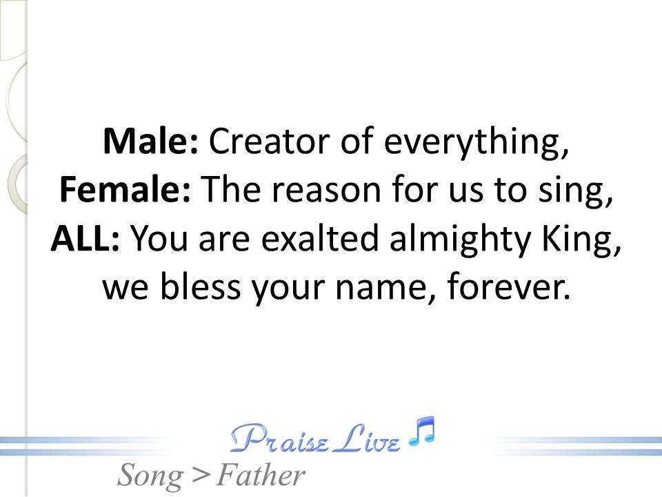 Male: Creator of everything, Female: The reason for us to sing, ALL: You are exalted almighty King, we bless your name, forever.