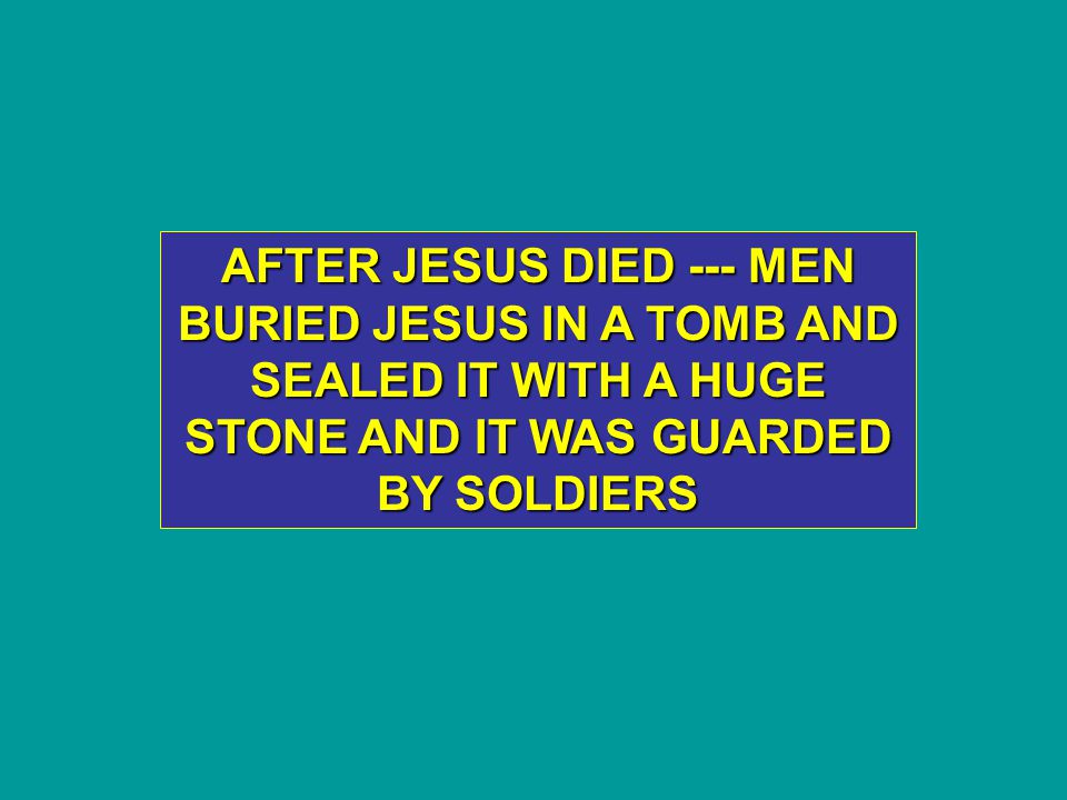 AFTER JESUS DIED --- MEN BURIED JESUS IN A TOMB AND SEALED IT WITH A HUGE STONE AND IT WAS GUARDED BY SOLDIERS