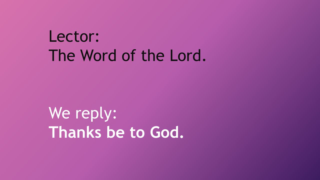Lector: The Word of the Lord. We reply: Thanks be to God.