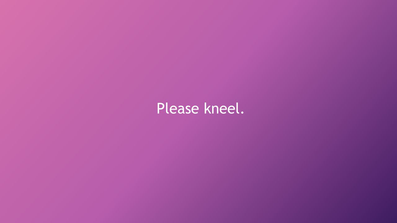 Please kneel.